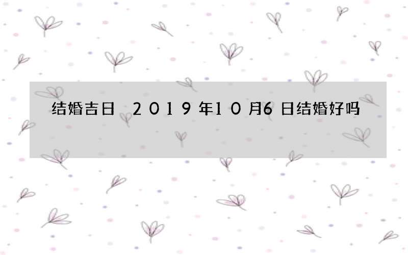 结婚吉日 2019年10月6日结婚好吗